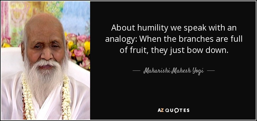 About humility we speak with an analogy: When the branches are full of fruit, they just bow down. - Maharishi Mahesh Yogi