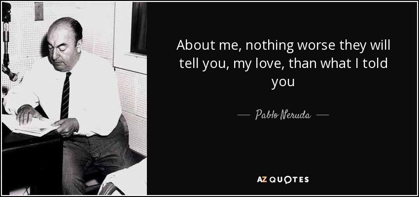 About me, nothing worse they will tell you, my love, than what I told you - Pablo Neruda