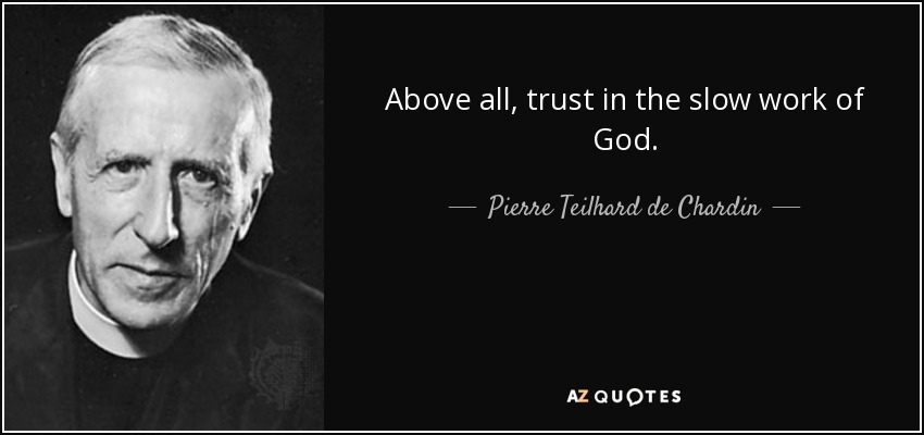 Above all, trust in the slow work of God. - Pierre Teilhard de Chardin