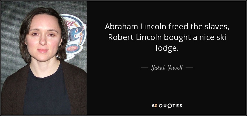 Abraham Lincoln freed the slaves, Robert Lincoln bought a nice ski lodge. - Sarah Vowell