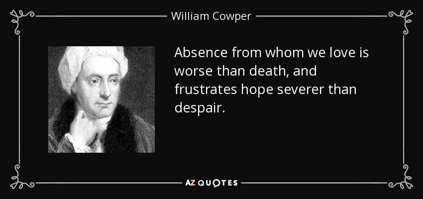Absence from whom we love is worse than death, and frustrates hope severer than despair. - William Cowper