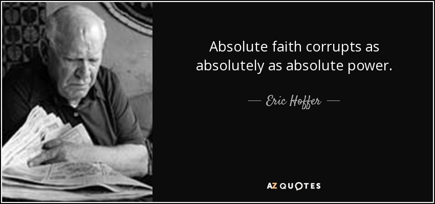 Absolute faith corrupts as absolutely as absolute power. - Eric Hoffer