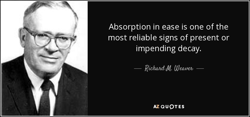 Absorption in ease is one of the most reliable signs of present or impending decay. - Richard M. Weaver