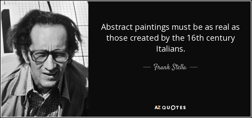 Abstract paintings must be as real as those created by the 16th century Italians. - Frank Stella