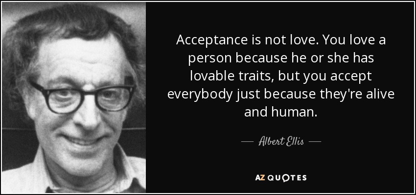 La aceptación no es amor. Amas a una persona porque tiene rasgos queribles, pero aceptas a todo el mundo sólo porque está vivo y es humano. - Albert Ellis