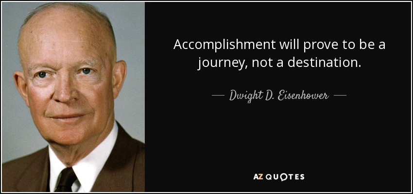 Accomplishment will prove to be a journey, not a destination. - Dwight D. Eisenhower