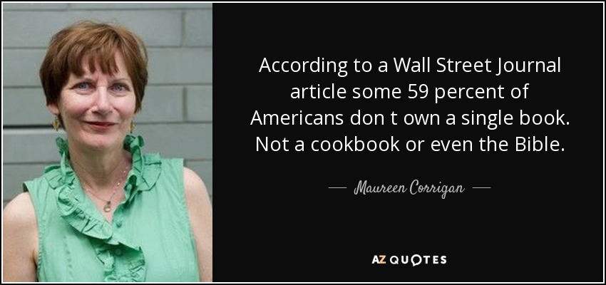 According to a Wall Street Journal article some 59 percent of Americans don t own a single book. Not a cookbook or even the Bible. - Maureen Corrigan