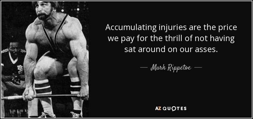 Accumulating injuries are the price we pay for the thrill of not having sat around on our asses. - Mark Rippetoe