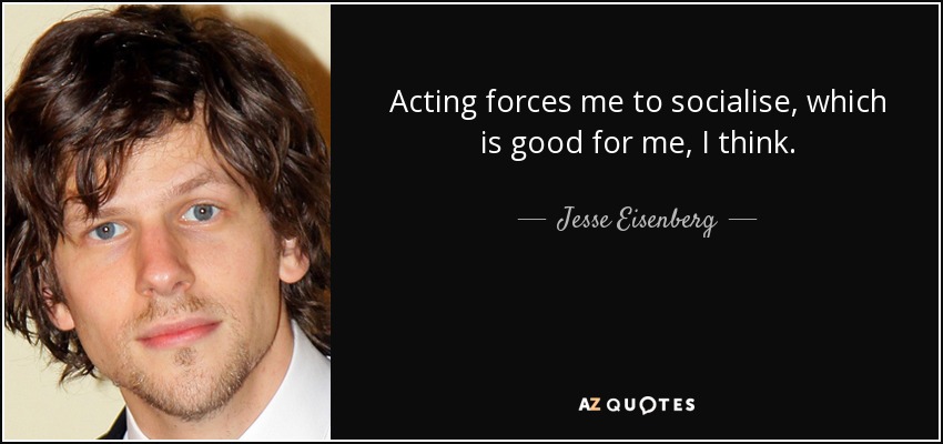 Actuar me obliga a socializar, lo cual es bueno para mí, creo. - Jesse Eisenberg