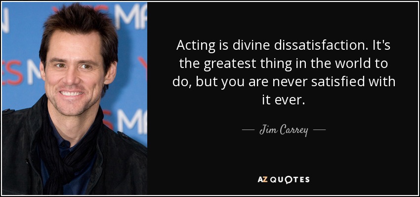 Actuar es una insatisfacción divina. Es lo mejor que se puede hacer en el mundo, pero nunca se está satisfecho. - Jim Carrey