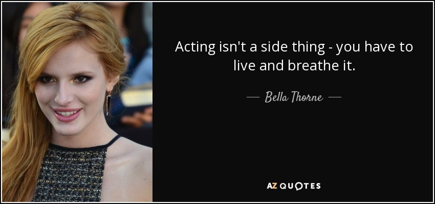 Acting isn't a side thing - you have to live and breathe it. - Bella Thorne