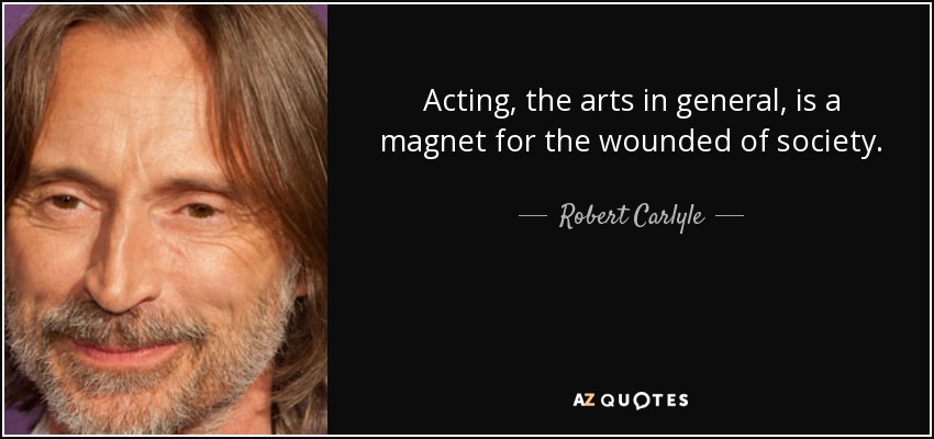 Acting, the arts in general, is a magnet for the wounded of society. - Robert Carlyle