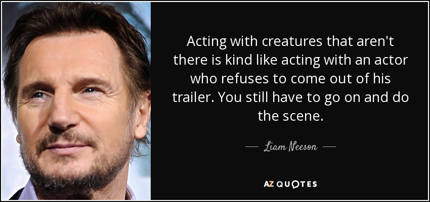 Actuar con criaturas que no están ahí es como actuar con un actor que se niega a salir de su caravana. Tienes que seguir adelante y hacer la escena". - Liam Neeson