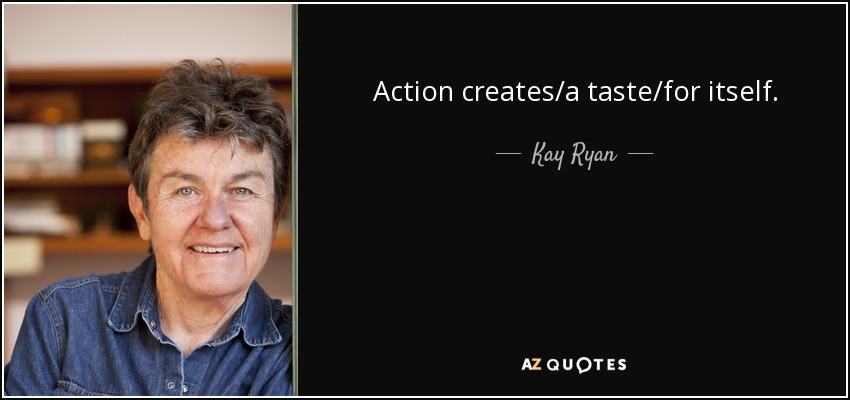 Action creates/a taste/for itself. - Kay Ryan