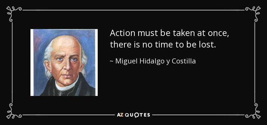 Action must be taken at once, there is no time to be lost. - Miguel Hidalgo y Costilla