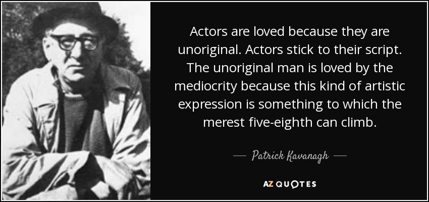 Actors are loved because they are unoriginal. Actors stick to their script. The unoriginal man is loved by the mediocrity because this kind of artistic expression is something to which the merest five-eighth can climb. - Patrick Kavanagh