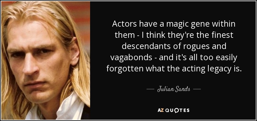 Actors have a magic gene within them - I think they're the finest descendants of rogues and vagabonds - and it's all too easily forgotten what the acting legacy is. - Julian Sands