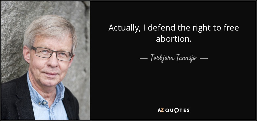 Actually, I defend the right to free abortion. - Torbjorn Tannsjo