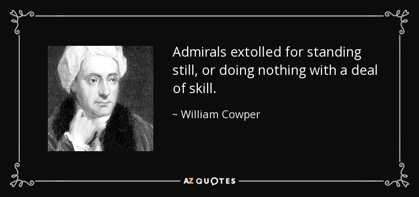 Admirals extolled for standing still, or doing nothing with a deal of skill. - William Cowper