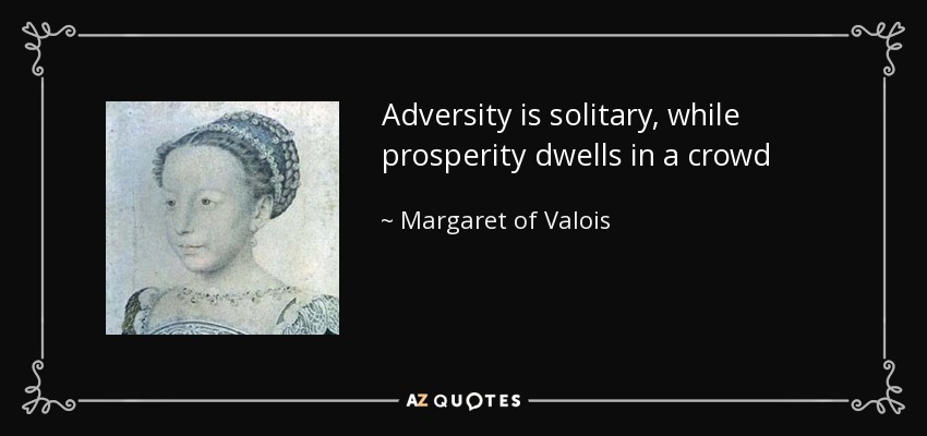 Adversity is solitary, while prosperity dwells in a crowd - Margaret of Valois