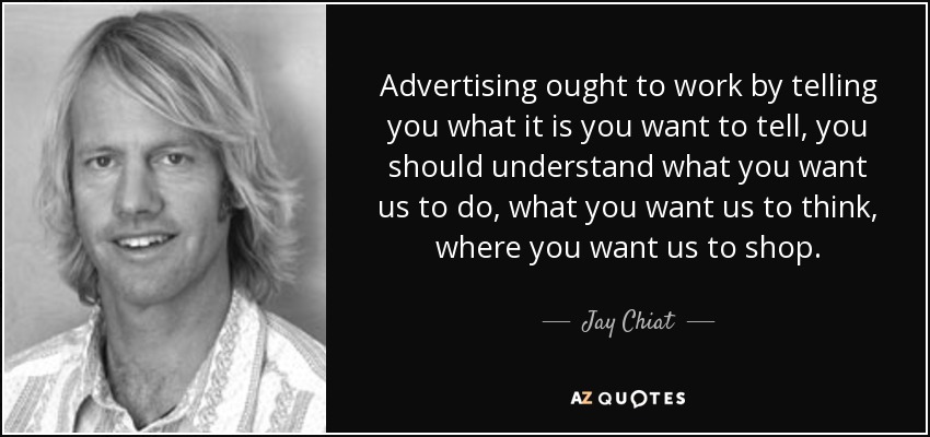 Advertising ought to work by telling you what it is you want to tell, you should understand what you want us to do, what you want us to think, where you want us to shop. - Jay Chiat