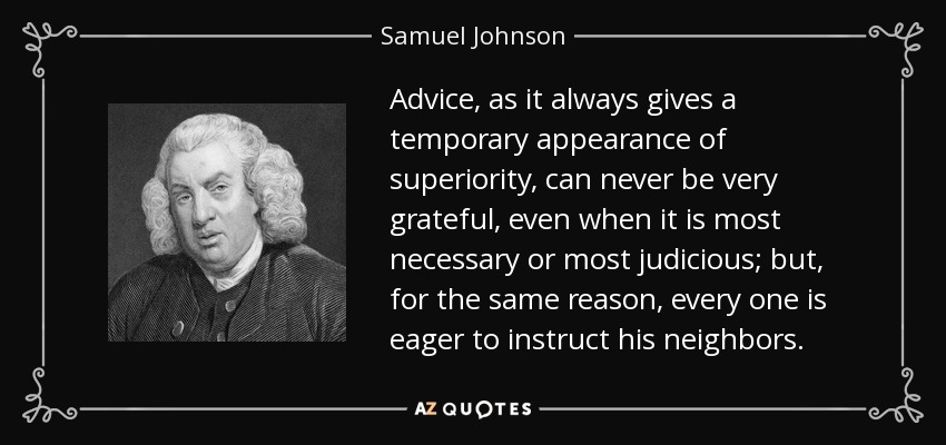 El consejo, como siempre da una apariencia temporal de superioridad, nunca puede ser muy agradecido, incluso cuando es muy necesario o muy juicioso; pero, por la misma razón, todo el mundo está deseoso de instruir a sus vecinos. - Samuel Johnson