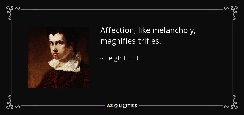 Affection, like melancholy, magnifies trifles. - Leigh Hunt