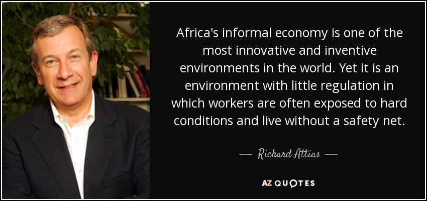 Africa's informal economy is one of the most innovative and inventive environments in the world. Yet it is an environment with little regulation in which workers are often exposed to hard conditions and live without a safety net. - Richard Attias