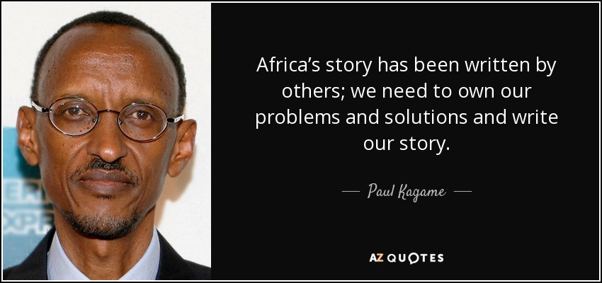 Africa’s story has been written by others; we need to own our problems and solutions and write our story. - Paul Kagame