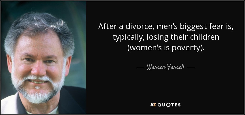 After a divorce, men's biggest fear is, typically, losing their children (women's is poverty). - Warren Farrell