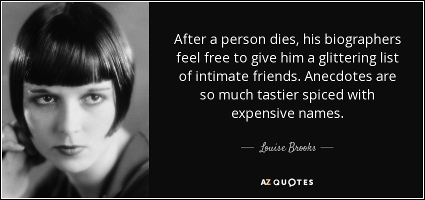 After a person dies, his biographers feel free to give him a glittering list of intimate friends. Anecdotes are so much tastier spiced with expensive names. - Louise Brooks