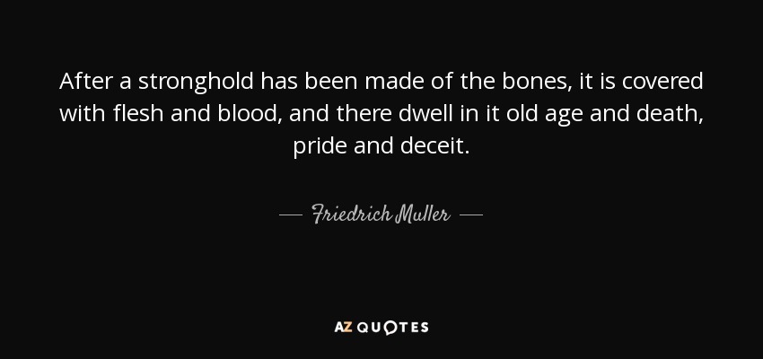 After a stronghold has been made of the bones, it is covered with flesh and blood, and there dwell in it old age and death, pride and deceit. - Friedrich Muller