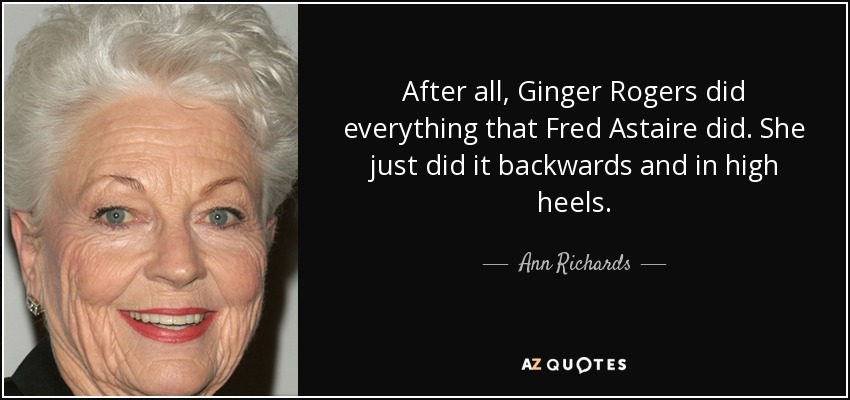 After all, Ginger Rogers did everything that Fred Astaire did. She just did it backwards and in high heels. - Ann Richards