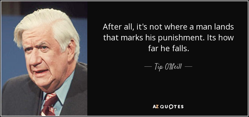 After all, it's not where a man lands that marks his punishment. Its how far he falls. - Tip O'Neill
