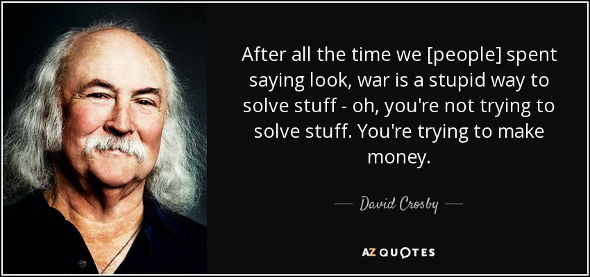 After all the time we [people] spent saying look, war is a stupid way to solve stuff - oh, you're not trying to solve stuff. You're trying to make money. - David Crosby