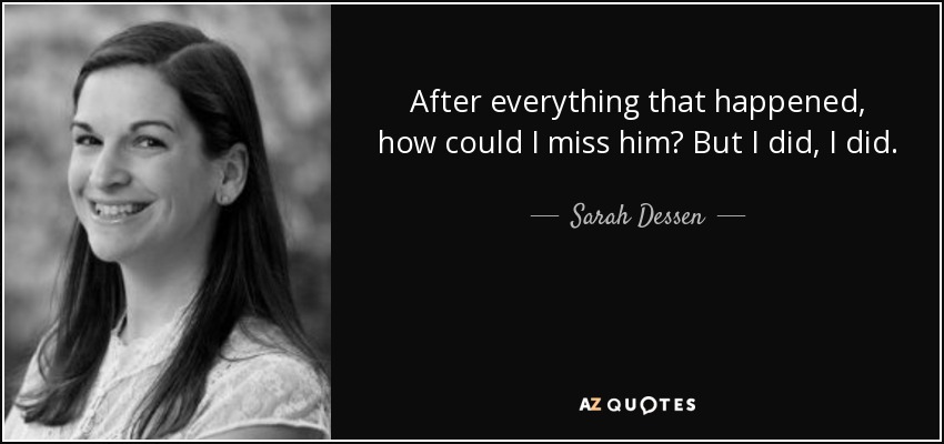 After everything that happened, how could I miss him? But I did, I did. - Sarah Dessen