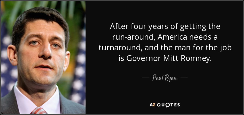 After four years of getting the run-around, America needs a turnaround, and the man for the job is Governor Mitt Romney. - Paul Ryan