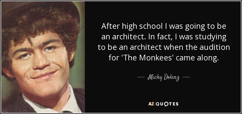 After high school I was going to be an architect. In fact, I was studying to be an architect when the audition for 'The Monkees' came along. - Micky Dolenz