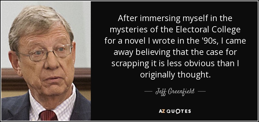 After immersing myself in the mysteries of the Electoral College for a novel I wrote in the '90s, I came away believing that the case for scrapping it is less obvious than I originally thought. - Jeff Greenfield