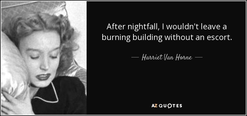 After nightfall, I wouldn't leave a burning building without an escort. - Harriet Van Horne