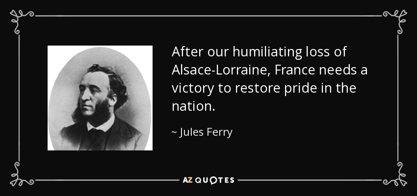 After our humiliating loss of Alsace-Lorraine, France needs a victory to restore pride in the nation. - Jules Ferry