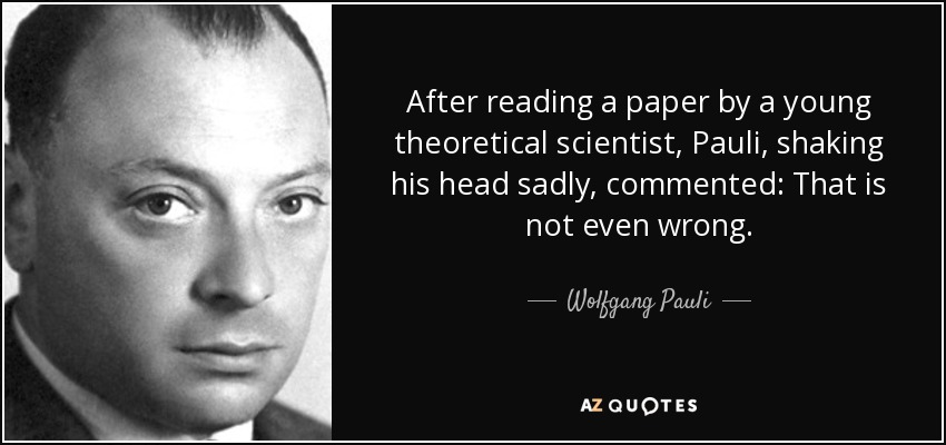 After reading a paper by a young theoretical scientist, Pauli, shaking his head sadly, commented: That is not even wrong. - Wolfgang Pauli