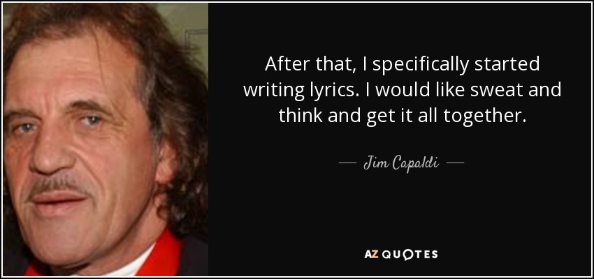 After that, I specifically started writing lyrics. I would like sweat and think and get it all together. - Jim Capaldi