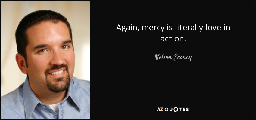 Again, mercy is literally love in action. - Nelson Searcy