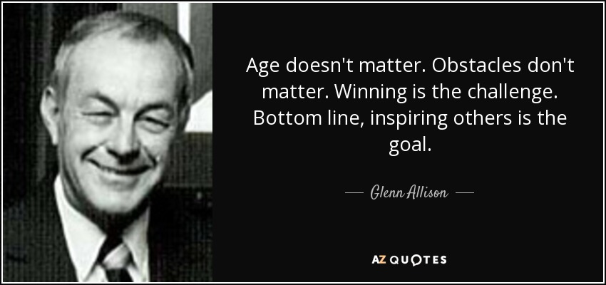 Age doesn't matter. Obstacles don't matter. Winning is the challenge. Bottom line, inspiring others is the goal. - Glenn Allison