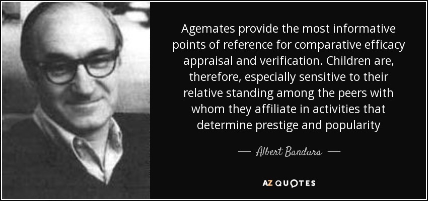 Los compañeros proporcionan los puntos de referencia más informativos para la valoración y verificación comparativa de la eficacia. Los niños son, por tanto, especialmente sensibles a su posición relativa entre los compañeros con los que se relacionan en actividades que determinan el prestigio y la popularidad - Albert Bandura