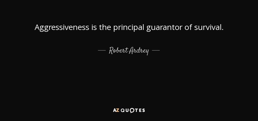 Aggressiveness is the principal guarantor of survival. - Robert Ardrey