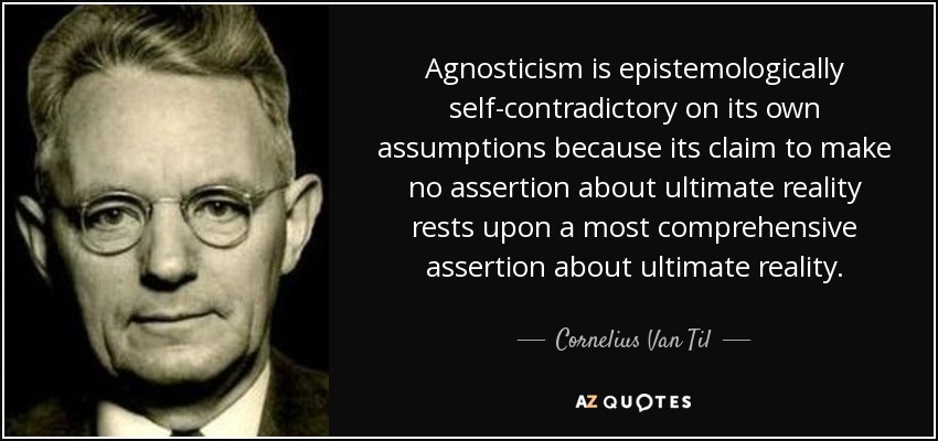 Agnosticism is epistemologically self-contradictory on its own assumptions because its claim to make no assertion about ultimate reality rests upon a most comprehensive assertion about ultimate reality. - Cornelius Van Til