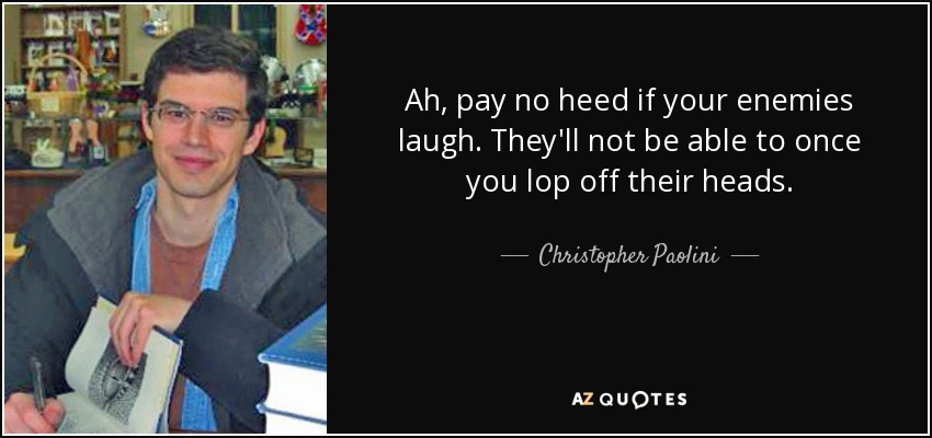 Ah, pay no heed if your enemies laugh. They'll not be able to once you lop off their heads. - Christopher Paolini