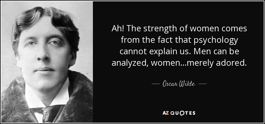 Ah! The strength of women comes from the fact that psychology cannot explain us. Men can be analyzed, women...merely adored. - Oscar Wilde